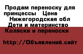 Продам переноску для принцессы › Цена ­ 2 000 - Нижегородская обл. Дети и материнство » Коляски и переноски   